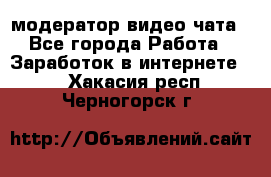 модератор видео-чата - Все города Работа » Заработок в интернете   . Хакасия респ.,Черногорск г.